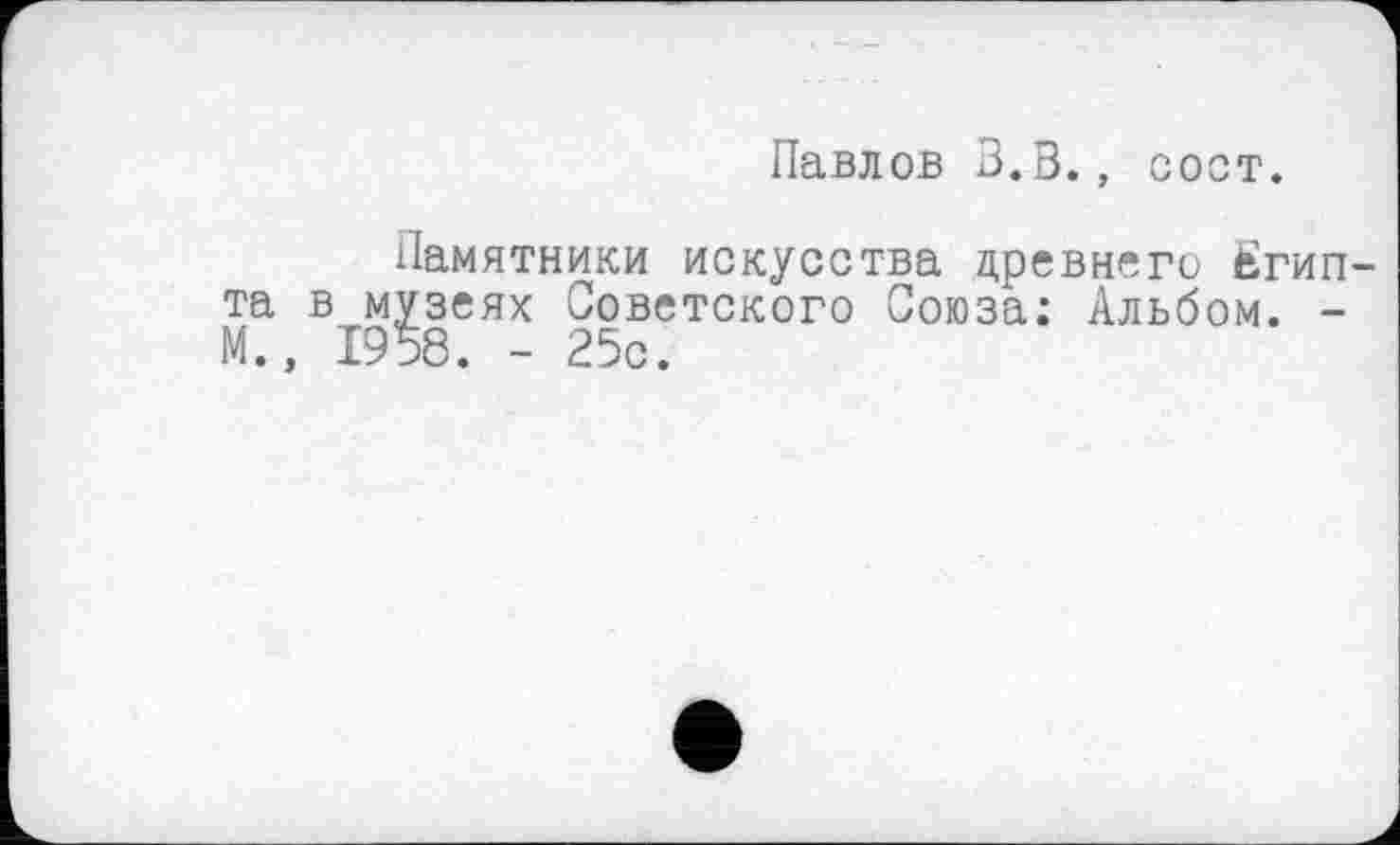 ﻿Павлов 3.3., coot.
Памятники искусства цревнего Египта в музеях Советского Союза: Альбом. -М.» 1958. - 25с.